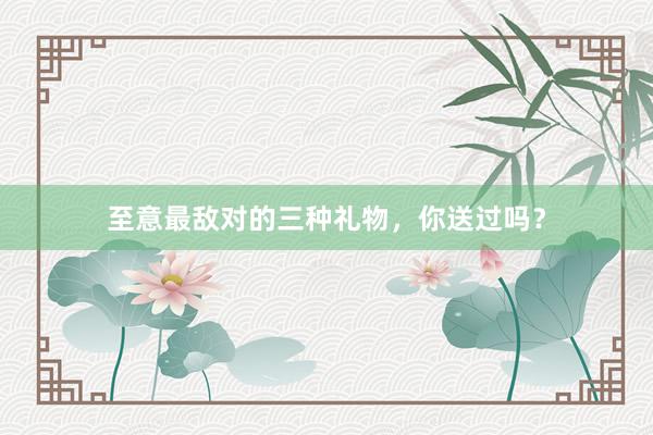 至意最敌对的三种礼物，你送过吗？