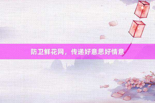 防卫鲜花网，传递好意思好情意