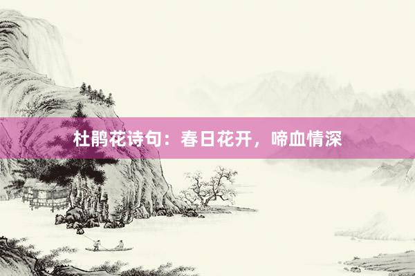 杜鹃花诗句：春日花开，啼血情深